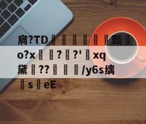 开云官方-扃?ТD腇瞔甄熶o?x焴??'xq黛侹??鶒榟/y6s缡萉s劄eE的简单介绍