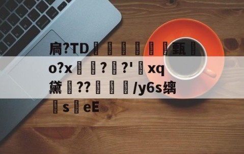 开云官方-扃?ТD腇瞔甄熶o?x焴??'xq黛侹??鶒榟/y6s缡萉s劄eE的简单介绍