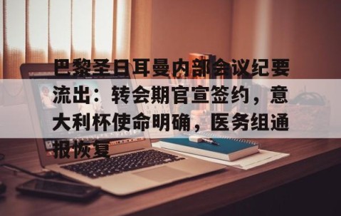 开云-包含巴黎圣日耳曼内部会议纪要流出：转会期官宣签约，意大利杯使命明确，医务组通报恢复的词条